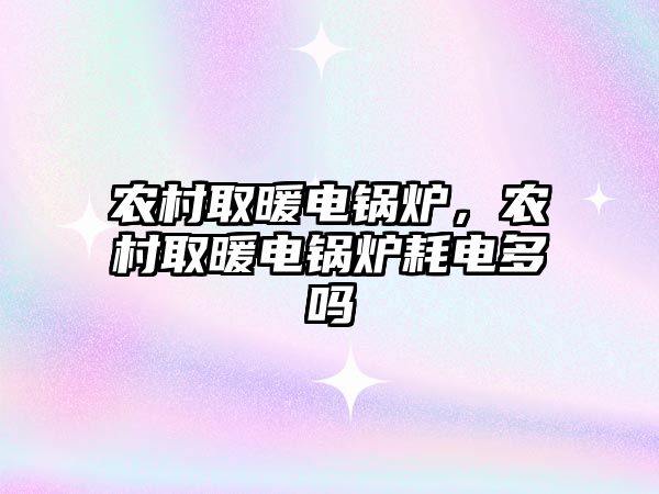 農村取暖電鍋爐，農村取暖電鍋爐耗電多嗎