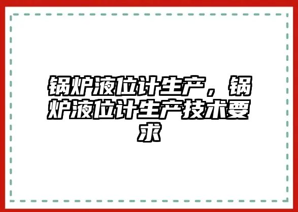 鍋爐液位計生產，鍋爐液位計生產技術要求