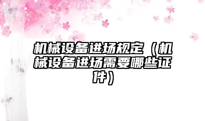 機械設備進場規定（機械設備進場需要哪些證件）