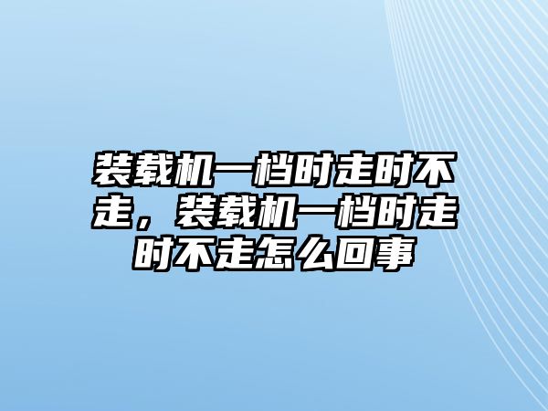 裝載機一檔時走時不走，裝載機一檔時走時不走怎么回事