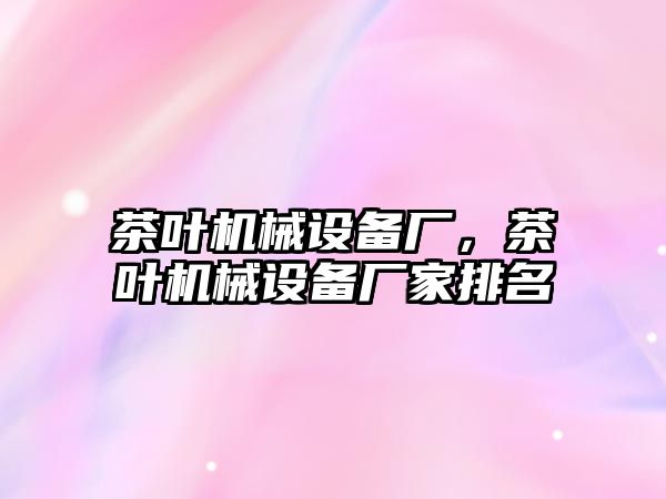 茶葉機械設備廠，茶葉機械設備廠家排名