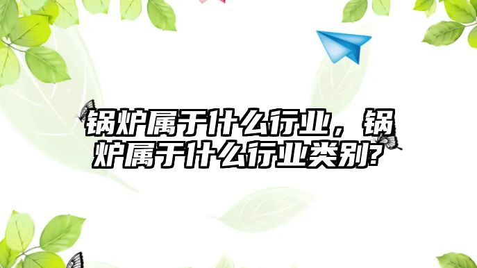 鍋爐屬于什么行業，鍋爐屬于什么行業類別?