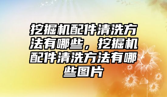 挖掘機配件清洗方法有哪些，挖掘機配件清洗方法有哪些圖片