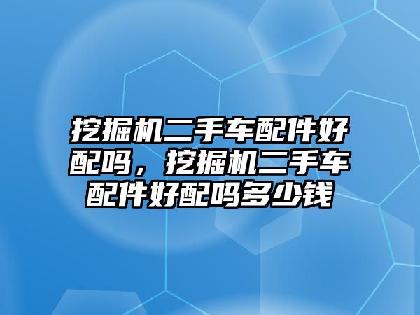 挖掘機二手車配件好配嗎，挖掘機二手車配件好配嗎多少錢