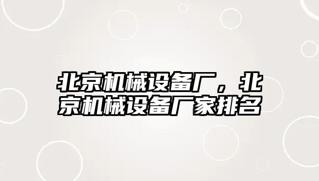 北京機(jī)械設(shè)備廠，北京機(jī)械設(shè)備廠家排名