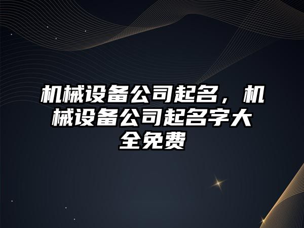 機械設備公司起名，機械設備公司起名字大全免費