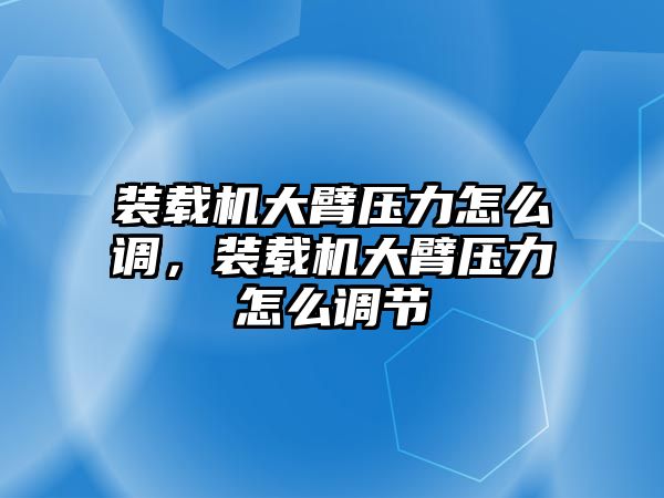 裝載機大臂壓力怎么調，裝載機大臂壓力怎么調節