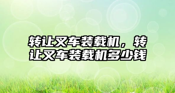 轉讓叉車裝載機，轉讓叉車裝載機多少錢