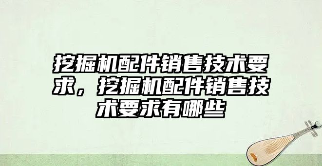 挖掘機配件銷售技術要求，挖掘機配件銷售技術要求有哪些