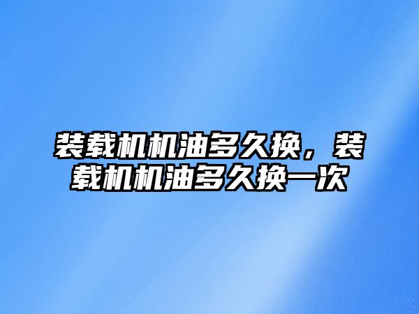 裝載機機油多久換，裝載機機油多久換一次