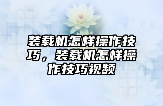 裝載機怎樣操作技巧，裝載機怎樣操作技巧視頻