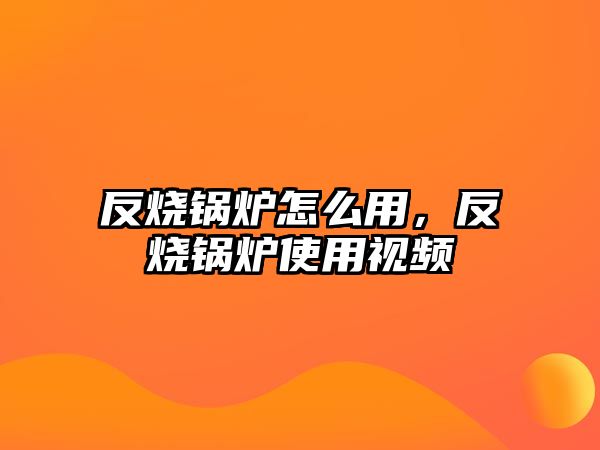 反燒鍋爐怎么用，反燒鍋爐使用視頻