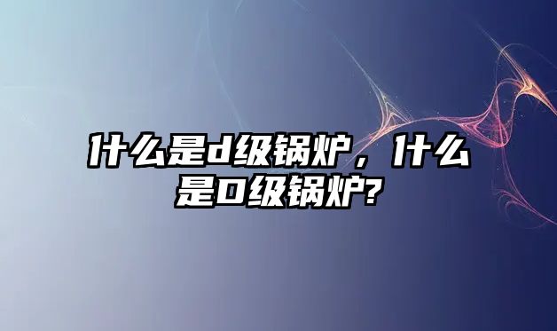 什么是d級鍋爐，什么是D級鍋爐?