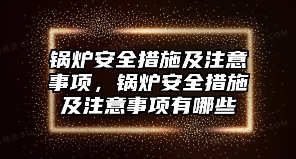 鍋爐安全措施及注意事項，鍋爐安全措施及注意事項有哪些