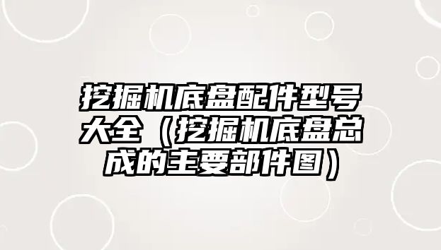 挖掘機底盤配件型號大全（挖掘機底盤總成的主要部件圖）