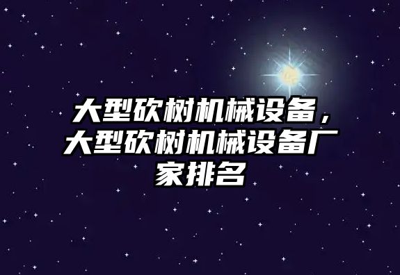 大型砍樹機械設備，大型砍樹機械設備廠家排名