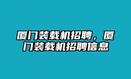 廈門裝載機招聘，廈門裝載機招聘信息