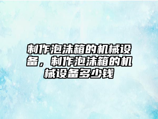 制作泡沫箱的機械設備，制作泡沫箱的機械設備多少錢