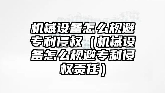 機(jī)械設(shè)備怎么規(guī)避專利侵權(quán)（機(jī)械設(shè)備怎么規(guī)避專利侵權(quán)責(zé)任）