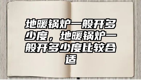 地暖鍋爐一般開多少度，地暖鍋爐一般開多少度比較合適