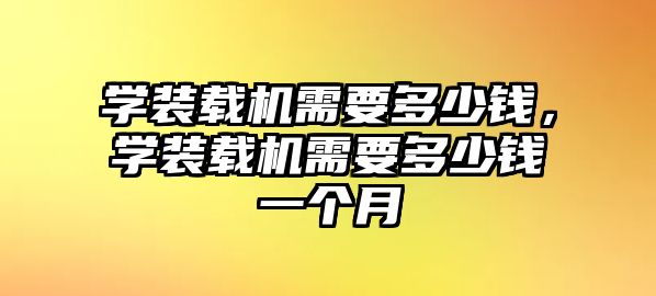 學裝載機需要多少錢，學裝載機需要多少錢一個月