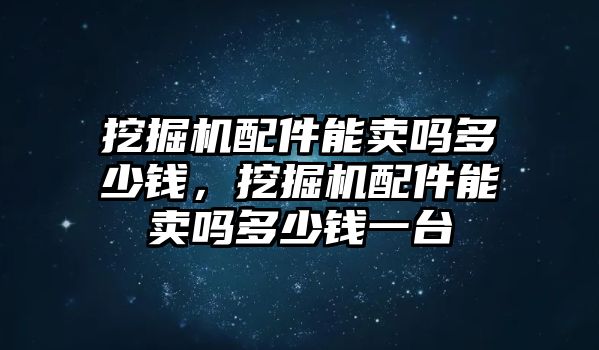 挖掘機(jī)配件能賣嗎多少錢，挖掘機(jī)配件能賣嗎多少錢一臺