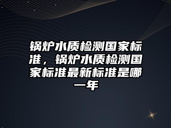 鍋爐水質檢測國家標準，鍋爐水質檢測國家標準最新標準是哪一年