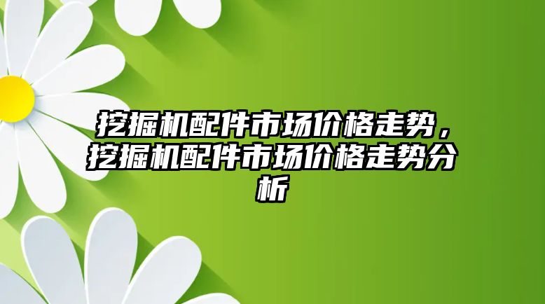 挖掘機配件市場價格走勢，挖掘機配件市場價格走勢分析