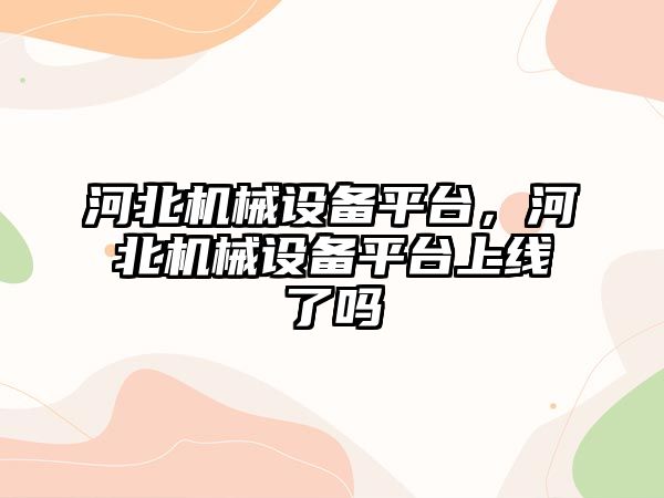 河北機械設備平臺，河北機械設備平臺上線了嗎