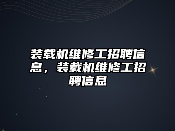 裝載機維修工招聘信息，裝載機維修工招聘信息