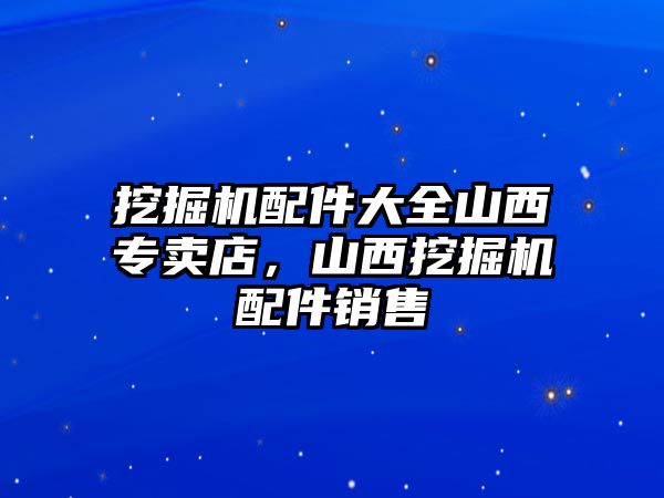 挖掘機配件大全山西專賣店，山西挖掘機配件銷售