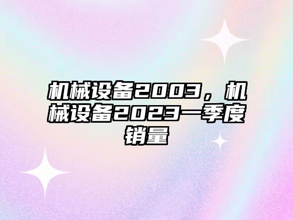 機(jī)械設(shè)備2003，機(jī)械設(shè)備2023一季度銷(xiāo)量