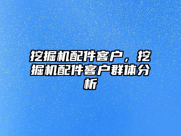 挖掘機配件客戶，挖掘機配件客戶群體分析