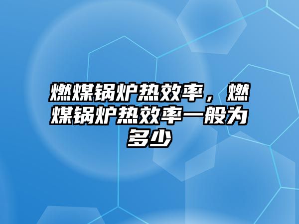 燃煤鍋爐熱效率，燃煤鍋爐熱效率一般為多少