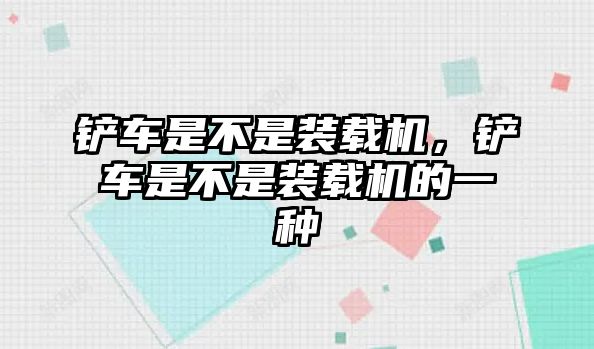 鏟車是不是裝載機，鏟車是不是裝載機的一種