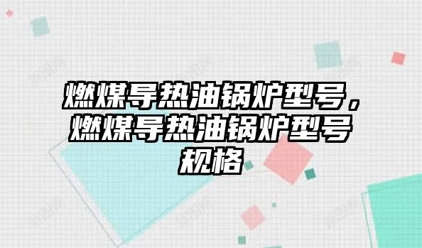 燃煤導熱油鍋爐型號，燃煤導熱油鍋爐型號規格