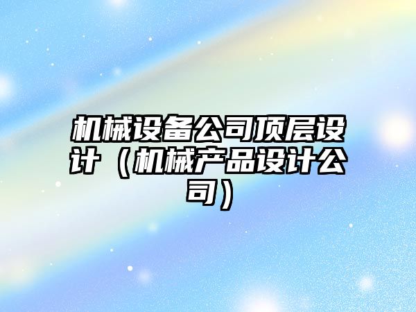 機械設備公司頂層設計（機械產(chǎn)品設計公司）