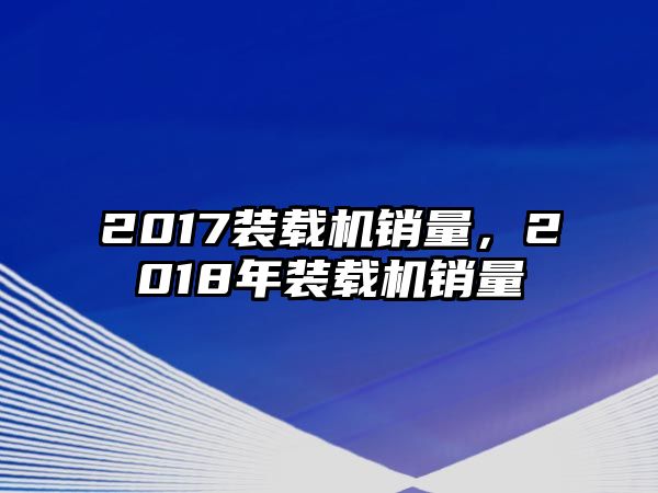 2017裝載機銷量，2018年裝載機銷量