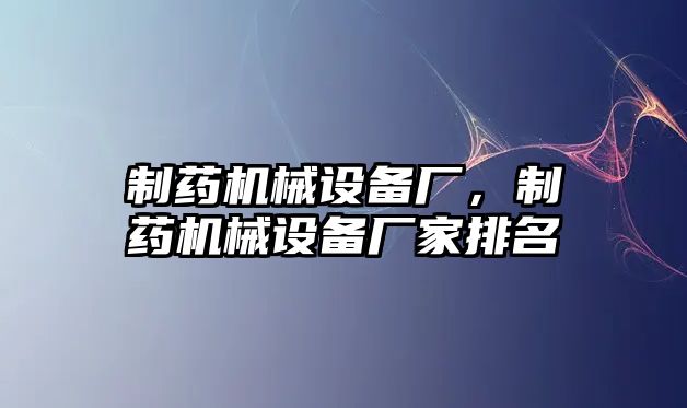 制藥機械設備廠，制藥機械設備廠家排名