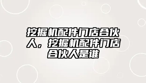 挖掘機配件門店合伙人，挖掘機配件門店合伙人是誰