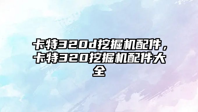 卡特320d挖掘機(jī)配件，卡特320挖掘機(jī)配件大全