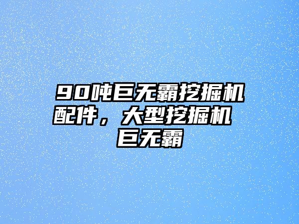 90噸巨無霸挖掘機配件，大型挖掘機 巨無霸