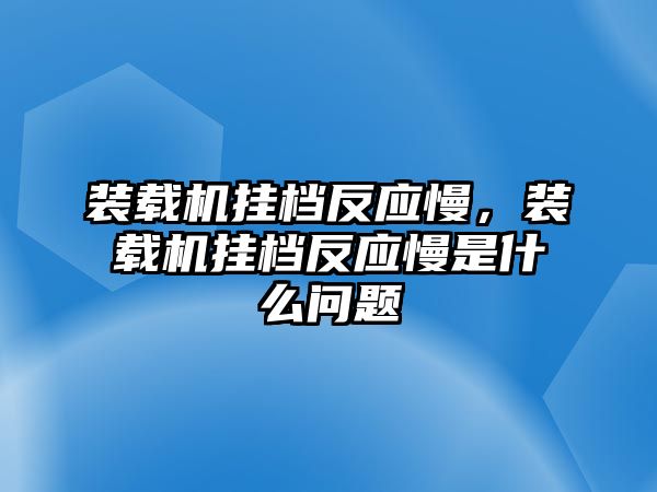 裝載機掛檔反應慢，裝載機掛檔反應慢是什么問題