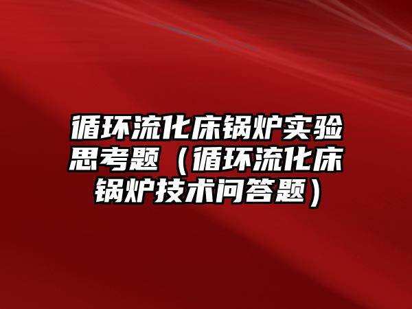 循環流化床鍋爐實驗思考題（循環流化床鍋爐技術問答題）