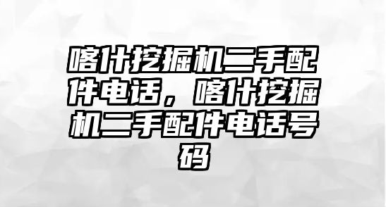 喀什挖掘機二手配件電話，喀什挖掘機二手配件電話號碼