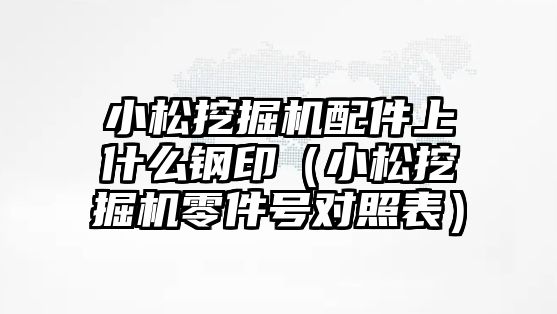 小松挖掘機配件上什么鋼?。ㄐ∷赏诰驒C零件號對照表）