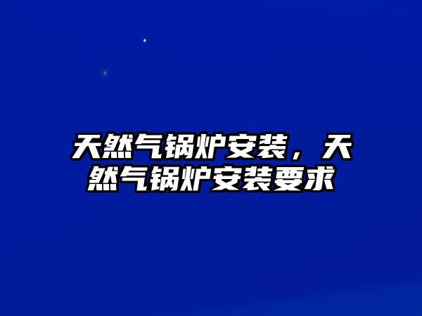 天然氣鍋爐安裝，天然氣鍋爐安裝要求