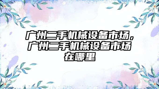 廣州二手機械設備市場，廣州二手機械設備市場在哪里