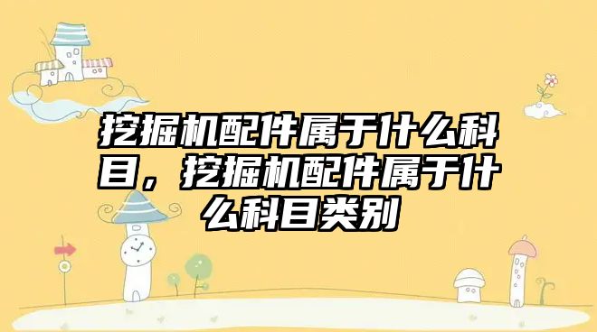 挖掘機配件屬于什么科目，挖掘機配件屬于什么科目類別