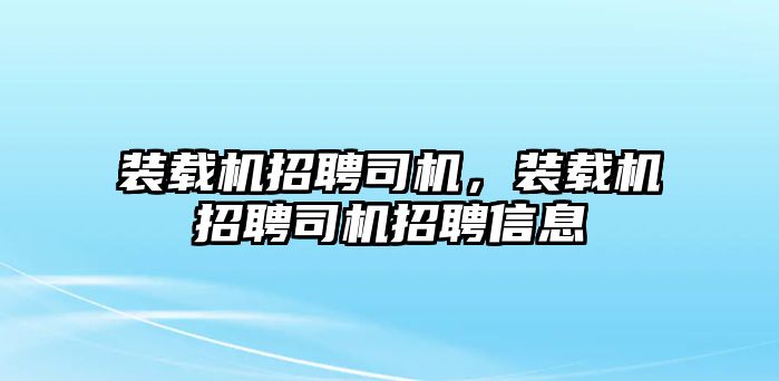 裝載機(jī)招聘司機(jī)，裝載機(jī)招聘司機(jī)招聘信息